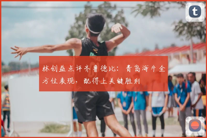 林创益点评齐鲁德比：青岛海牛全方位表现，配得上关键胜利