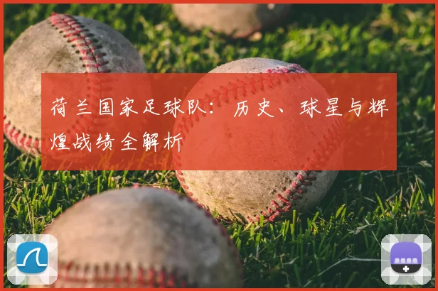 荷兰国家足球队：历史、球星与辉煌战绩全解析