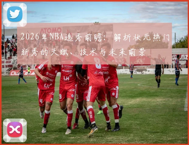 2026年NBA选秀前瞻:解析状元热门新秀的天赋、技术与未来前景