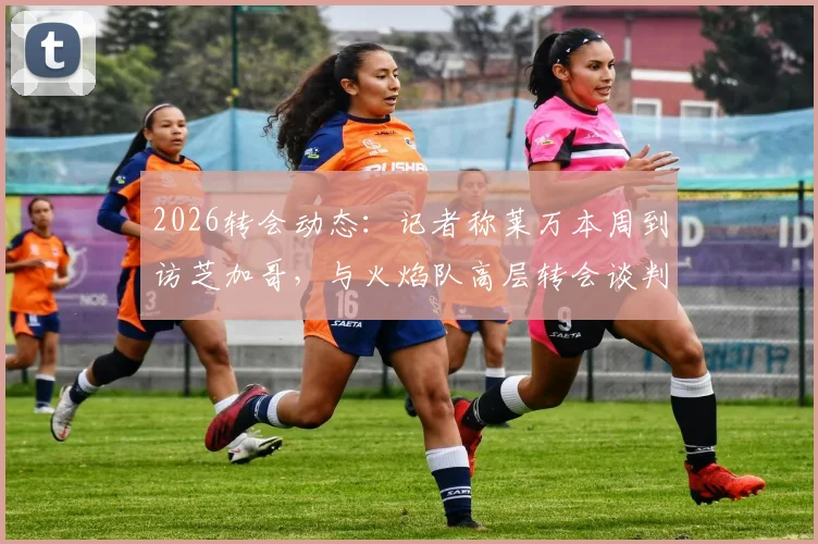 2026转会动态：记者称莱万本周到访芝加哥，与火焰队高层转会谈判详情曝光