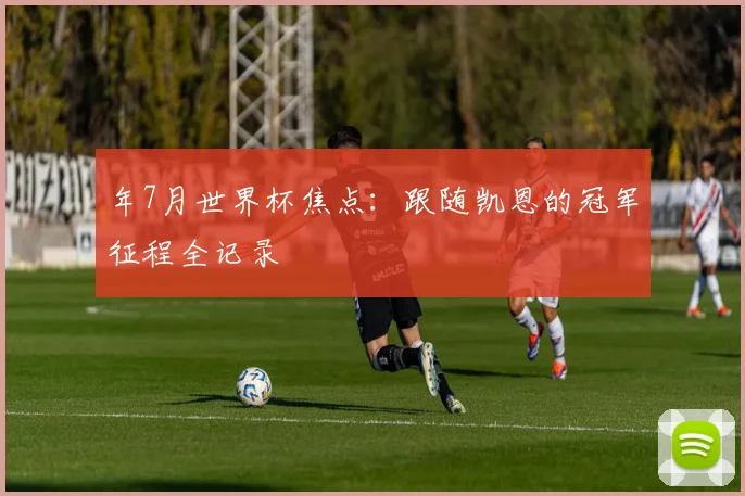 年7月世界杯焦点:跟随凯恩的冠军征程全记录