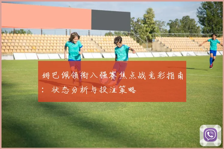 姆巴佩领衔八强赛焦点战竞彩指南：状态分析与投注策略
