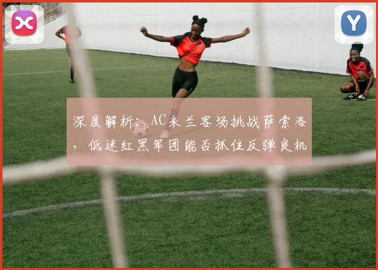 深度解析：AC米兰客场挑战萨索洛，低迷红黑军团能否抓住反弹良机？