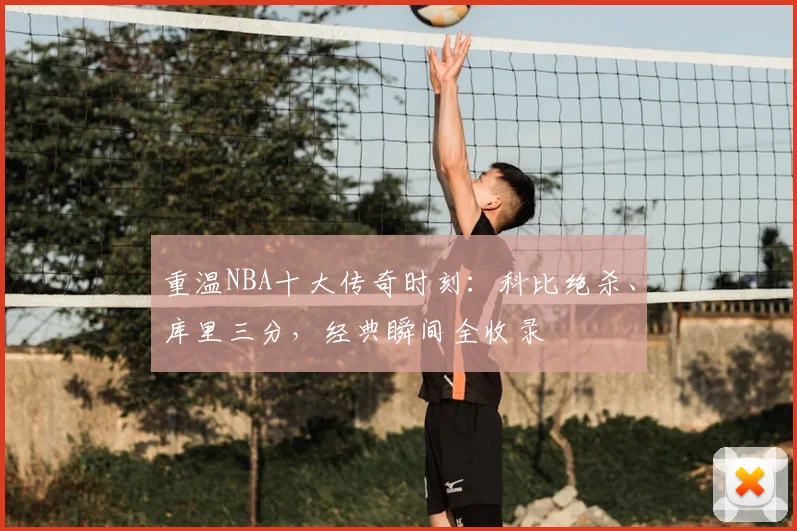 重温NBA十大传奇时刻:科比绝杀、库里三分,经典瞬间全收录