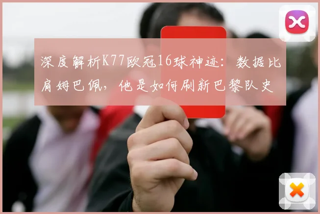 深度解析K77欧冠16球神迹：数据比肩姆巴佩，他是如何刷新巴黎队史纪录的？