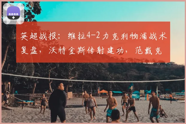 英超战报：维拉4-2力克利物浦战术复盘，沃特金斯传射建功，范戴克双响难救主