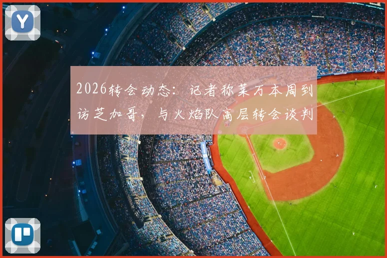 2026转会动态：记者称莱万本周到访芝加哥，与火焰队高层转会谈判详情曝光