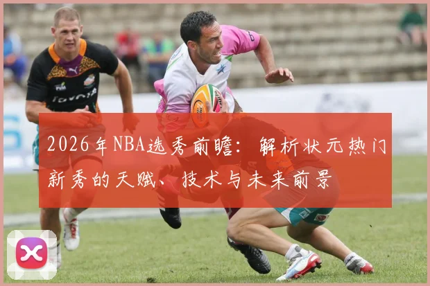 2026年NBA选秀前瞻：解析状元热门新秀的天赋、技术与未来前景