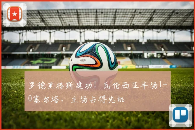 罗德里格斯建功！瓦伦西亚半场1-0塞尔塔，主场占得先机