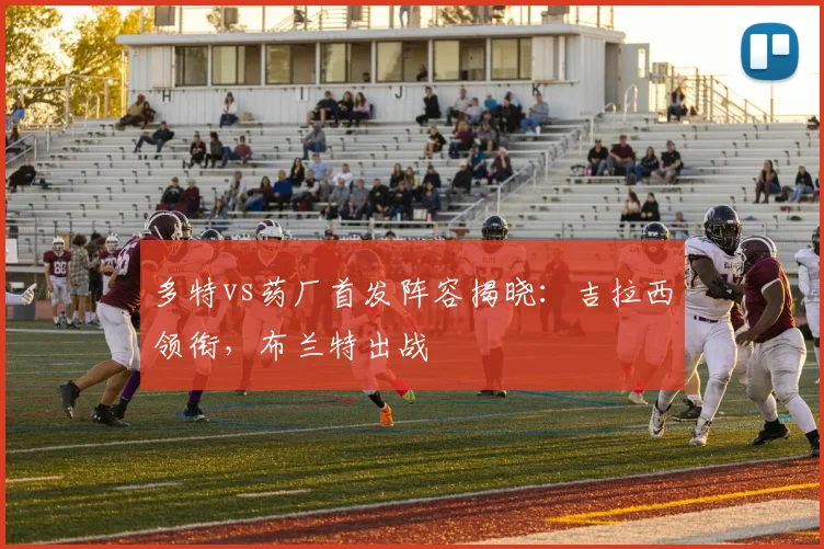 多特vs药厂首发阵容揭晓:吉拉西领衔,布兰特出战