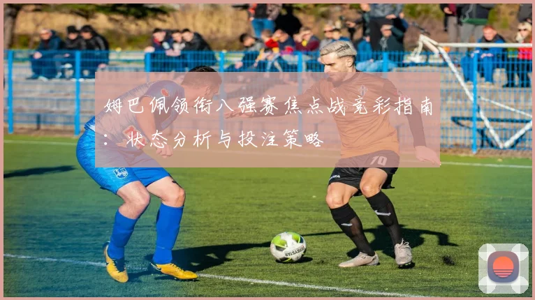 姆巴佩领衔八强赛焦点战竞彩指南：状态分析与投注策略