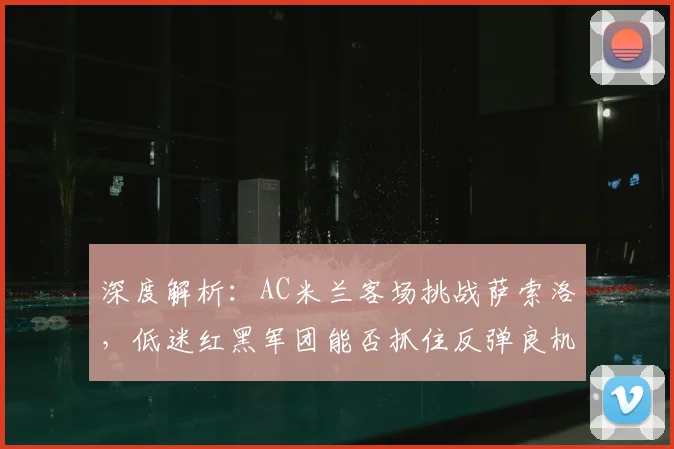 深度解析:AC米兰客场挑战萨索洛,低迷红黑军团能否抓住反弹良机?