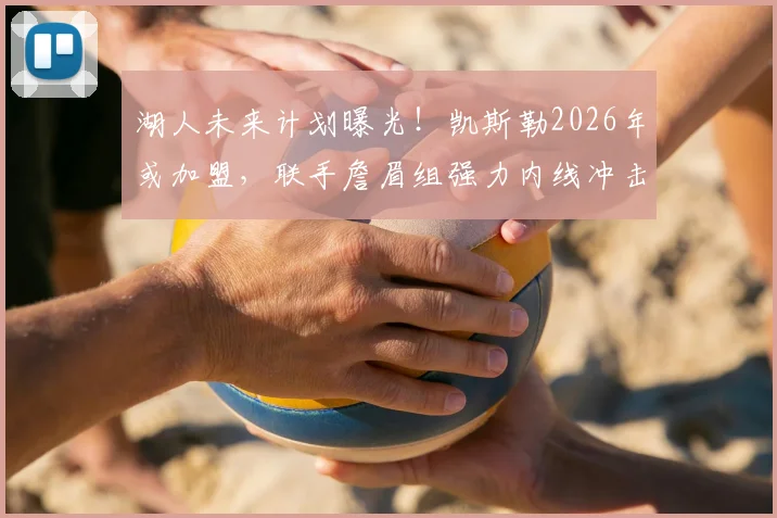 湖人未来计划曝光！凯斯勒2026年或加盟，联手詹眉组强力内线冲击总冠军