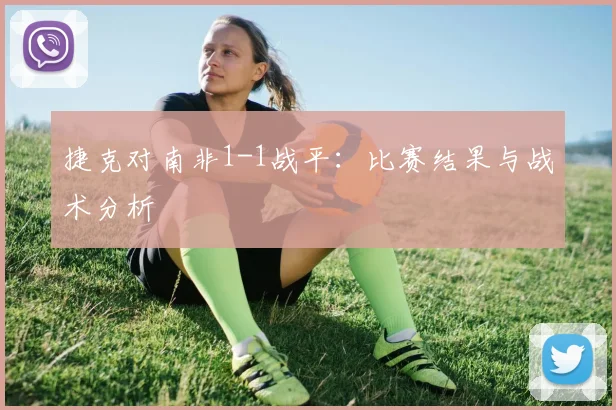 捷克对南非1-1战平：比赛结果与战术分析