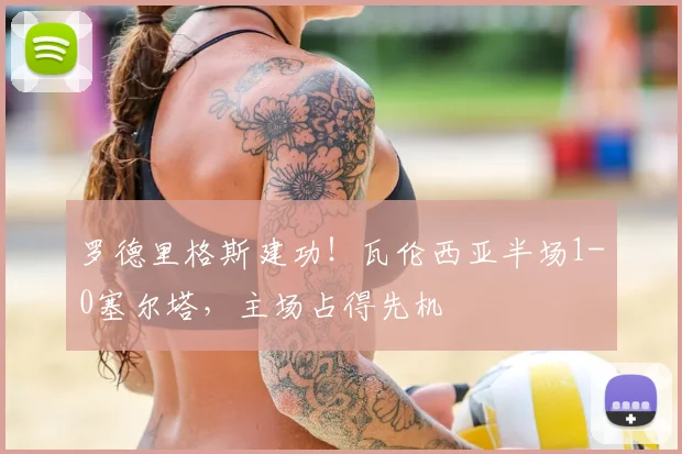 罗德里格斯建功!瓦伦西亚半场1-0塞尔塔,主场占得先机