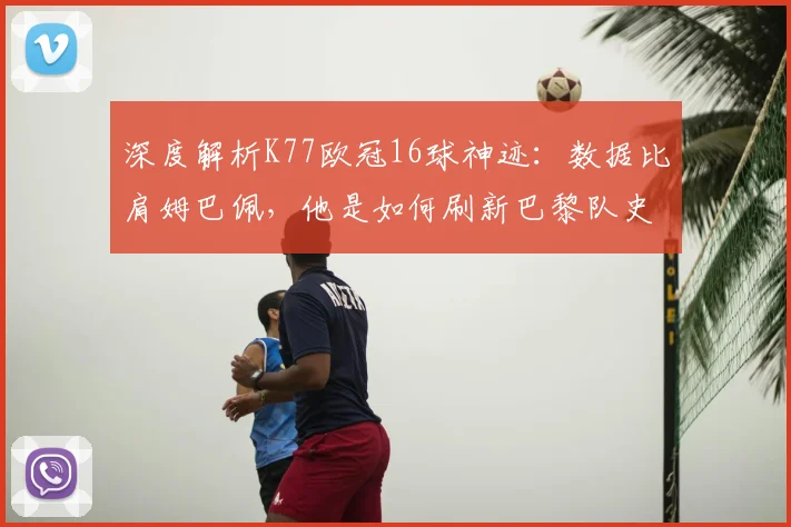 深度解析K77欧冠16球神迹:数据比肩姆巴佩,他是如何刷新巴黎队史纪录的?
